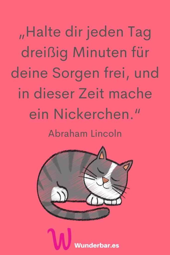„Halte dir jeden Tag dreißig Minuten für deine Sorgen frei, und in dieser Zeit mache ein Nickerchen.“ Abraham Lincoln